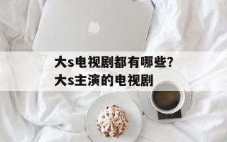 大s电视剧都有哪些？大s主演的电视剧