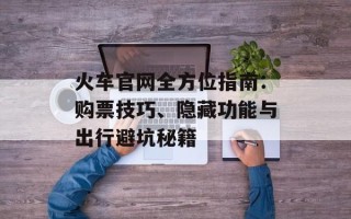 火车官网全方位指南：购票技巧、隐藏功能与出行避坑秘籍