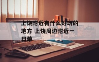 上饶附近有什么好玩的地方 上饶周边附近一日游