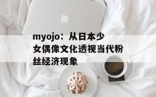 myojo：从日本少女偶像文化透视当代粉丝经济现象