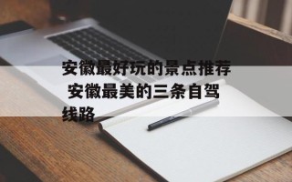 安徽最好玩的景点推荐 安徽最美的三条自驾线路