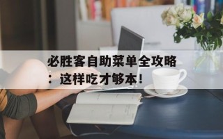 必胜客自助菜单全攻略：这样吃才够本！