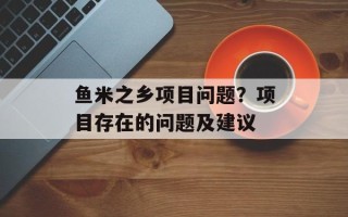鱼米之乡项目问题？项目存在的问题及建议