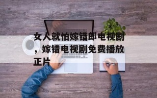 女人就怕嫁错郎电视剧，嫁错电视剧免费播放正片