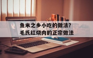 鱼米之乡小吃的做法？毛氏红烧肉的正宗做法