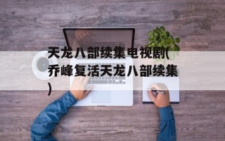 天龙八部续集电视剧(乔峰复活天龙八部续集)