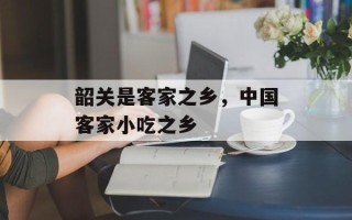 韶关是客家之乡，中国客家小吃之乡