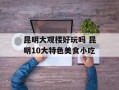 昆明大观楼好玩吗 昆明10大特色美食小吃