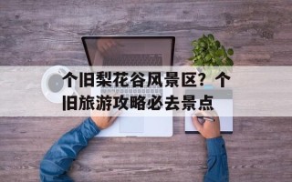 个旧梨花谷风景区？个旧旅游攻略必去景点