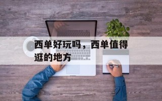 西单好玩吗，西单值得逛的地方
