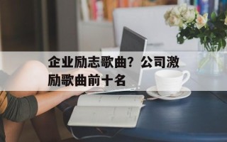 企业励志歌曲？公司激励歌曲前十名