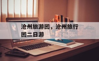 沧州旅游团，沧州旅行团二日游