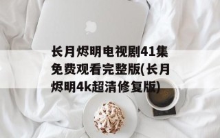 长月烬明电视剧41集免费观看完整版(长月烬明4k超清修复版)