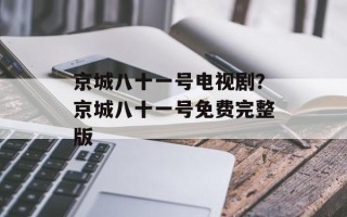 京城八十一号电视剧？京城八十一号免费完整版