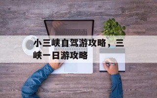 小三峡自驾游攻略，三峡一日游攻略