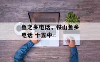 鱼之乡电话，铁山鱼乡电话 十五中