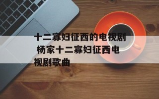 十二寡妇征西的电视剧 杨家十二寡妇征西电视剧歌曲