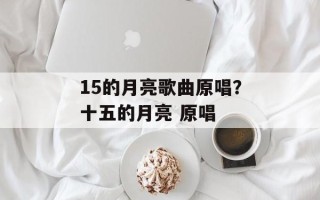 15的月亮歌曲原唱？十五的月亮 原唱