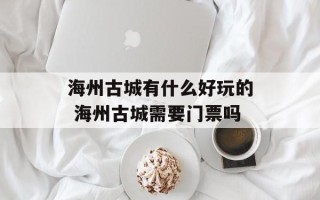 海州古城有什么好玩的 海州古城需要门票吗