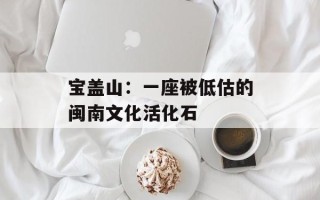 宝盖山：一座被低估的闽南文化活化石
