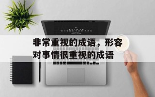 非常重视的成语，形容对事情很重视的成语