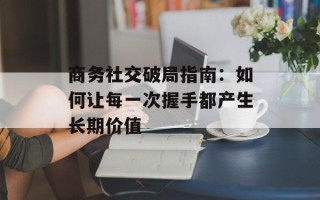 商务社交破局指南：如何让每一次握手都产生长期价值