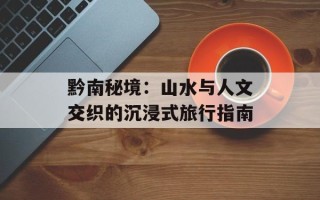 黔南秘境：山水与人文交织的沉浸式旅行指南