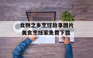 食物之乡烹饪故事图片 美食烹饪家免费下载
