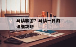 马镇旅游？马镇一日游详细攻略