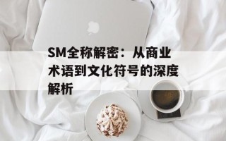 SM全称解密：从商业术语到文化符号的深度解析