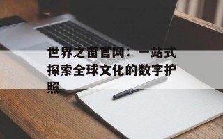 世界之窗官网：一站式探索全球文化的数字护照