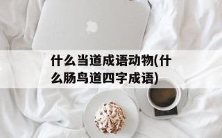 什么当道成语动物(什么肠鸟道四字成语)