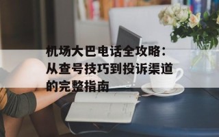 机场大巴电话全攻略：从查号技巧到投诉渠道的完整指南