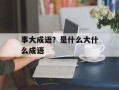 事大成语？是什么大什么成语