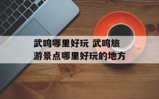 武鸣哪里好玩 武鸣旅游景点哪里好玩的地方