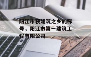 阳江市获建筑之乡的称号，阳江市第一建筑工程有限公司