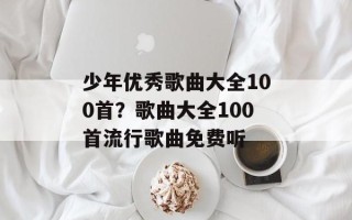 少年优秀歌曲大全100首？歌曲大全100首流行歌曲免费听