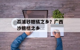 荔浦砂糖橘之乡？广西沙糖桔之乡