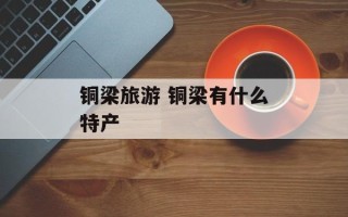 铜梁旅游 铜梁有什么特产