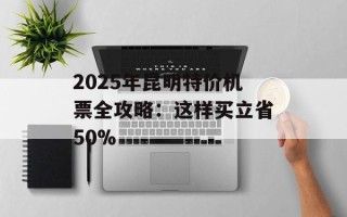 2025年昆明特价机票全攻略：这样买立省50%