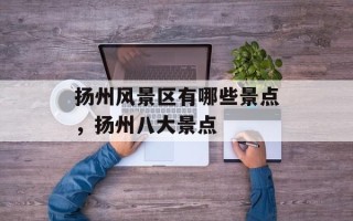 扬州风景区有哪些景点，扬州八大景点