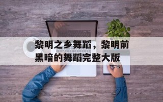 黎明之乡舞蹈，黎明前黑暗的舞蹈完整大版