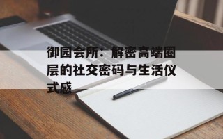 御园会所：解密高端圈层的社交密码与生活仪式感