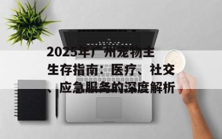 2025年广州宠物主生存指南：医疗、社交、应急服务的深度解析