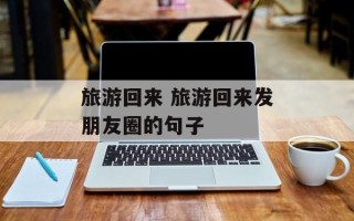 旅游回来 旅游回来发朋友圈的句子