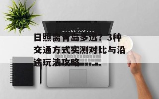 日照离青岛多远？3种交通方式实测对比与沿途玩法攻略