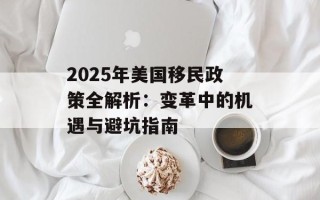 2025年美国移民政策全解析：变革中的机遇与避坑指南