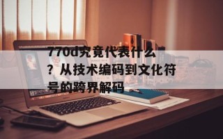 770d究竟代表什么？从技术编码到文化符号的跨界解码