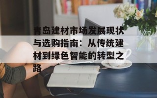青岛建材市场发展现状与选购指南：从传统建材到绿色智能的转型之路