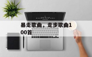 暴走歌曲，走步歌曲100首